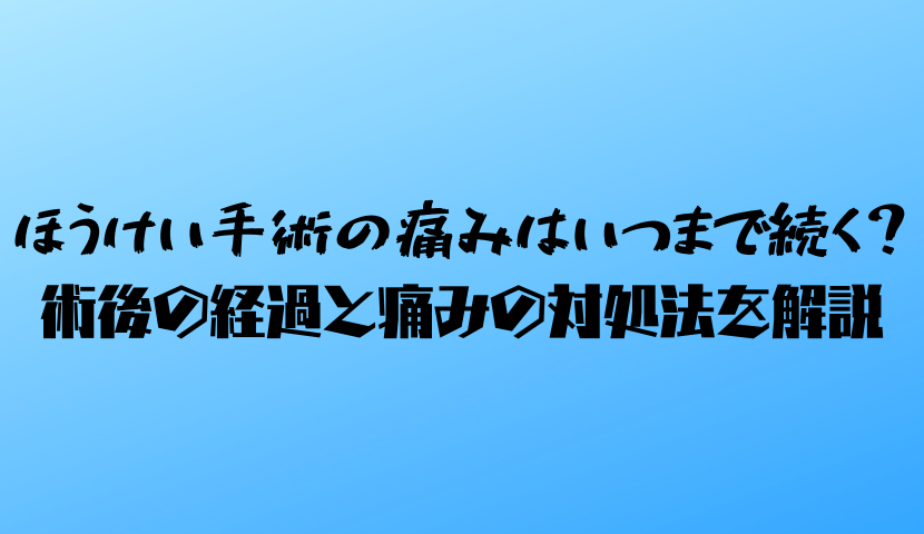 ほうけい手術の痛みはいつまで続く？術後の経過と痛みの対処法を解説